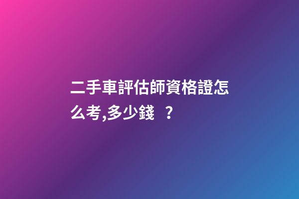 二手車評估師資格證怎么考,多少錢？